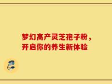 梦幻高产灵芝孢子粉，开启你的养生新体验