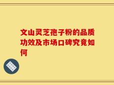 文山灵芝孢子粉的品质功效及市场口碑究竟如何