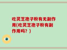 吃灵芝孢子粉有无副作用(吃灵芝孢子粉有副作用吗？)
