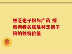 林芝孢子粉与广药 探索两者关联及林芝孢子粉的独特价值