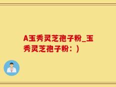 A玉秀灵芝孢子粉_玉秀灵芝孢子粉：)