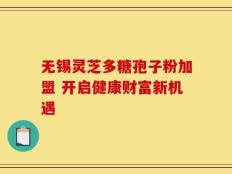 无锡灵芝多糖孢子粉加盟 开启健康财富新机遇