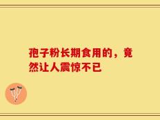 孢子粉长期食用的，竟然让人震惊不已
