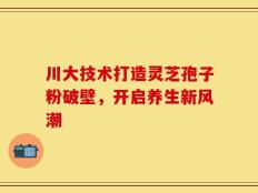 川大技术打造灵芝孢子粉破壁，开启养生新风潮