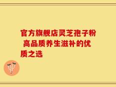官方旗舰店灵芝孢子粉 高品质养生滋补的优质之选