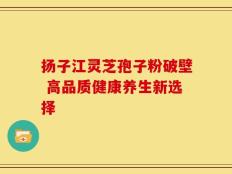 扬子江灵芝孢子粉破壁 高品质健康养生新选择