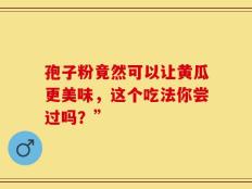 孢子粉竟然可以让黄瓜更美味，这个吃法你尝过吗？”