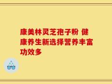 康美林灵芝孢子粉 健康养生新选择营养丰富功效多
