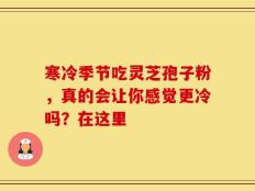 寒冷季节吃灵芝孢子粉，真的会让你感觉更冷吗？在这里