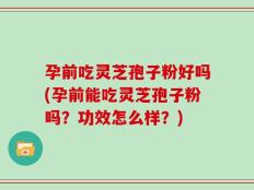 孕前吃灵芝孢子粉好吗(孕前能吃灵芝孢子粉吗？功效怎么样？)
