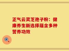 正气云灵芝孢子粉：健康养生新选择蕴含多种营养功效