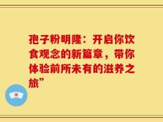 孢子粉明隆：开启你饮食观念的新篇章，带你体验前所未有的滋养之旅”
