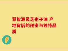 慧智源灵芝孢子油 产地背后的秘密与独特品质