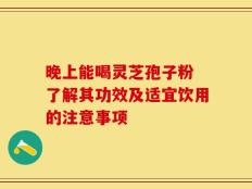 晚上能喝灵芝孢子粉 了解其功效及适宜饮用的注意事项