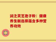 润之灵芝孢子粉：健康养生新选择蕴含多种营养功效