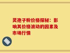 灵孢子粉价格探秘：影响其价格波动的因素及市场行情
