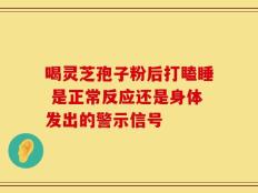 喝灵芝孢子粉后打瞌睡 是正常反应还是身体发出的警示信号