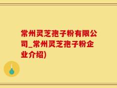 常州灵芝孢子粉有限公司_常州灵芝孢子粉企业介绍)