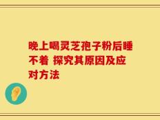 晚上喝灵芝孢子粉后睡不着 探究其原因及应对方法