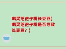 喝灵芝孢子粉长豆豆(喝灵芝孢子粉是否导致长豆豆？)