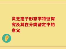 灵芝孢子形态学特征探究及其在分类鉴定中的意义