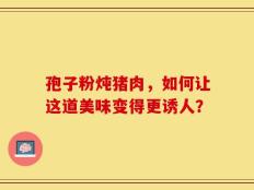 孢子粉炖猪肉，如何让这道美味变得更诱人？