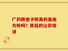 广药牌孢子粉真的是南方粉吗？背后的让你惊讶