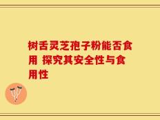 树舌灵芝孢子粉能否食用 探究其安全性与食用性