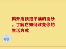 揭开盾顶孢子油的面纱，了解它如何改变你的生活方式