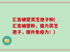 汇吉破壁灵芝孢子粉(汇吉破壁粉，强力灵芝孢子，提升免疫力！)
