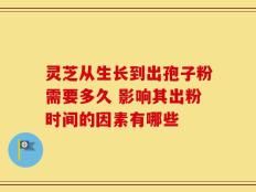 灵芝从生长到出孢子粉需要多久 影响其出粉时间的因素有哪些