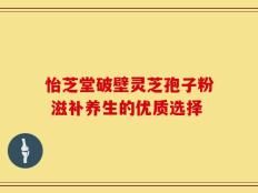 怡芝堂破壁灵芝孢子粉 滋补养生的优质选择