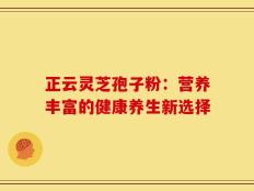 正云灵芝孢子粉：营养丰富的健康养生新选择