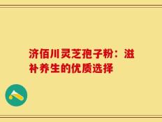济佰川灵芝孢子粉：滋补养生的优质选择