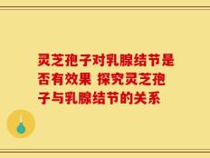 灵芝孢子对乳腺结节是否有效果 探究灵芝孢子与乳腺结节的关系