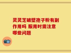 灵灵芝破壁孢子粉有副作用吗 服用时需注意哪些问题