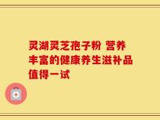 灵湖灵芝孢子粉 营养丰富的健康养生滋补品值得一试