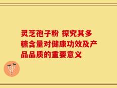 灵芝孢子粉 探究其多糖含量对健康功效及产品品质的重要意义
