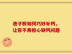 孢子粉如何巧妙补钙，让你不再担心缺钙问题