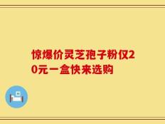 惊爆价灵芝孢子粉仅20元一盒快来选购