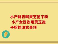 小产能否喝灵芝孢子粉 小产女性饮用灵芝孢子粉的注意事项