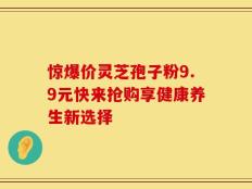 惊爆价灵芝孢子粉9.9元快来抢购享健康养生新选择