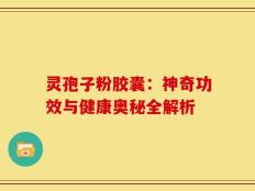 灵孢子粉胶囊：神奇功效与健康奥秘全解析