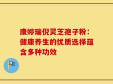 康婷瑞倪灵芝孢子粉：健康养生的优质选择蕴含多种功效