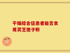 干燥综合征患者能否食用灵芝孢子粉