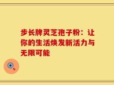 步长牌灵芝孢子粉：让你的生活焕发新活力与无限可能