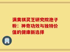 满黄祺灵芝研究院孢子粉：神奇功效与独特价值的健康新选择