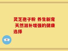 灵芝孢子粉 养生新宠 天然滋补增强的健康选择
