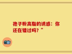 孢子粉高脂的诱惑：你还在错过吗？”