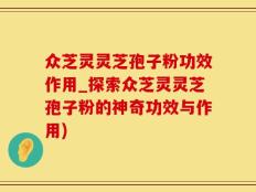 众芝灵灵芝孢子粉功效作用_探索众芝灵灵芝孢子粉的神奇功效与作用)